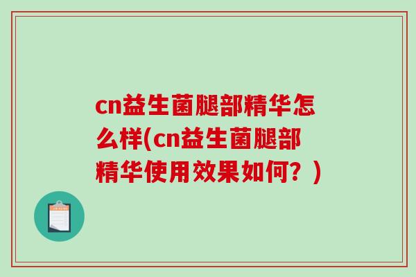 cn益生菌腿部精华怎么样(cn益生菌腿部精华使用效果如何？)