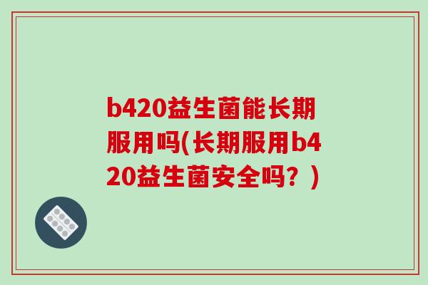 b420益生菌能长期服用吗(长期服用b420益生菌安全吗？)