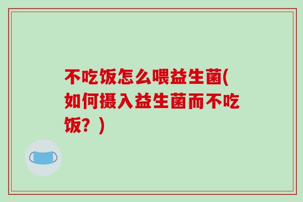 不吃饭怎么喂益生菌(如何摄入益生菌而不吃饭?) 不吃饭怎么喂益生菌(如何摄入益生菌而不吃饭?)