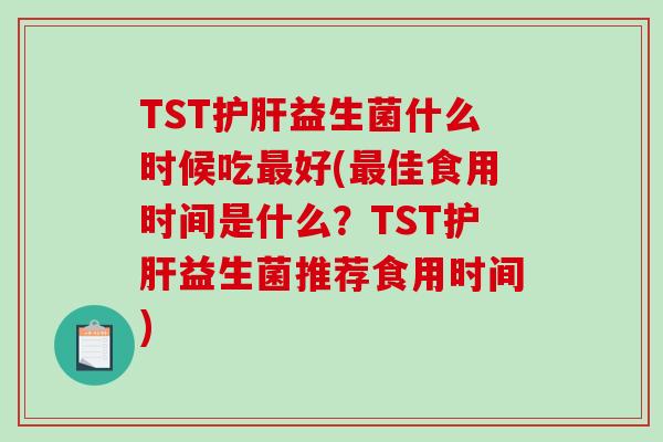 TST护肝益生菌什么时候吃最好(最佳食用时间是什么？TST护肝益生菌推荐食用时间)