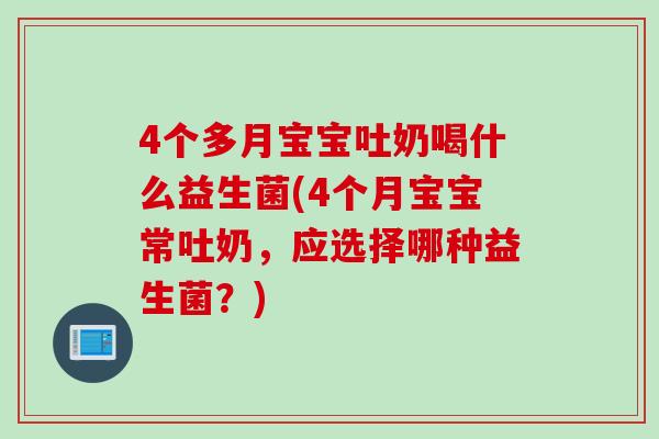 4个多月宝宝吐奶喝什么益生菌(4个月宝宝常吐奶，应选择哪种益生菌？)