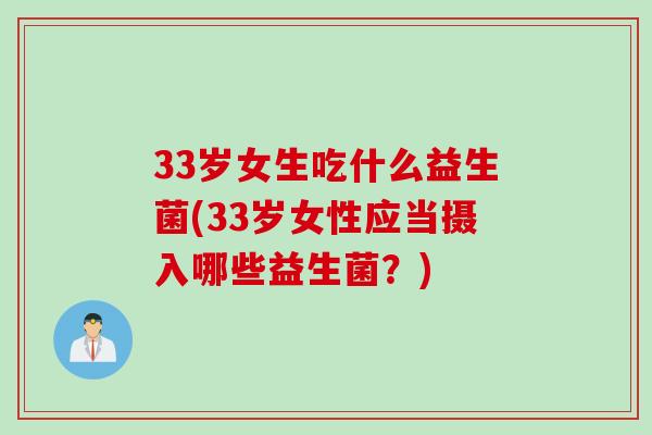 33岁女生吃什么益生菌(33岁女性应当摄入哪些益生菌？)