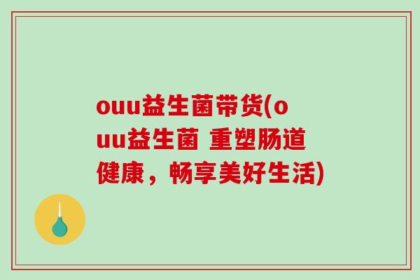 ouu益生菌带货(ouu益生菌 重塑肠道健康，畅享美好生活)