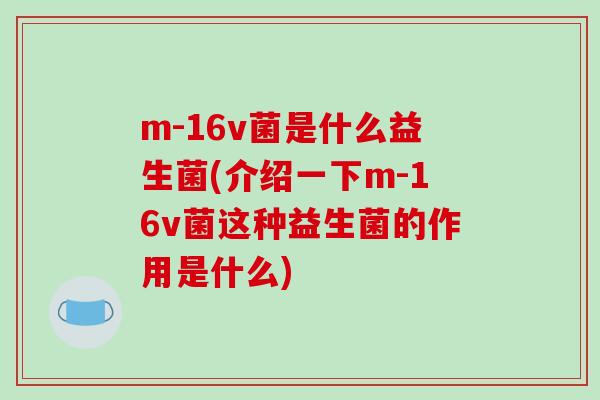 m-16v菌是什么益生菌(介绍一下m-16v菌这种益生菌的作用是什么)