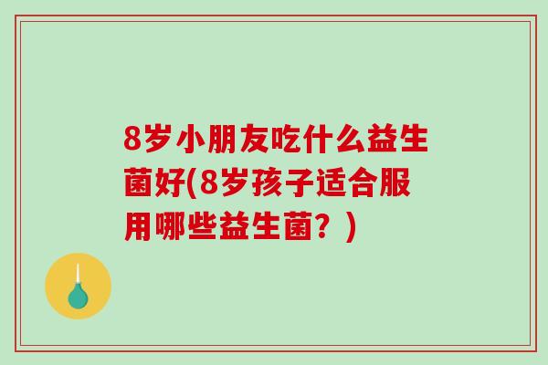 8岁小朋友吃什么益生菌好(8岁孩子适合服用哪些益生菌？)
