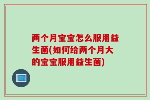 两个月宝宝怎么服用益生菌(如何给两个月大的宝宝服用益生菌) 两个月宝宝怎么服用益生菌(如何给两个月大的宝宝服用益生菌)