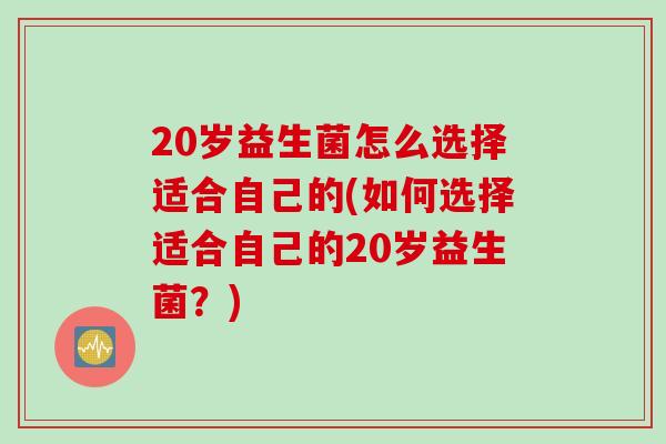 20岁益生菌怎么选择适合自己的(如何选择适合自己的20岁益生菌?) 20岁益生菌怎么选择适合自己的(如何选择适合自己的20岁益生菌?)