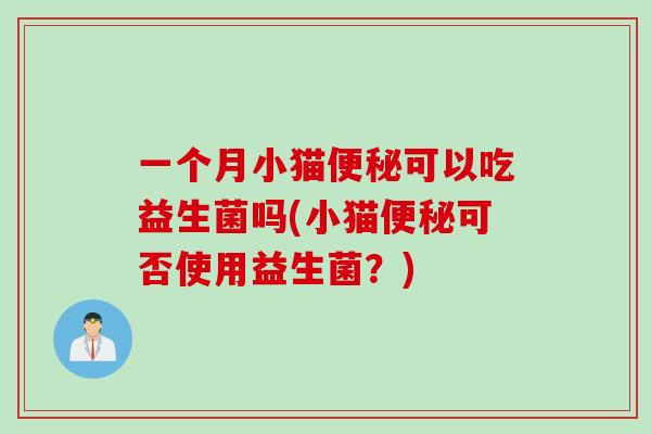 一个月小猫便秘可以吃益生菌吗(小猫便秘可否使用益生菌？)