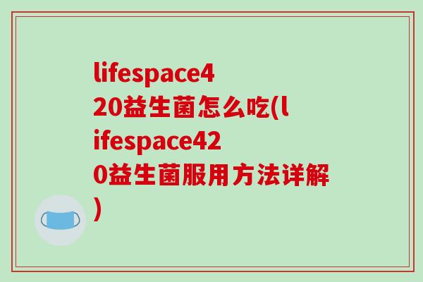 lifespace420益生菌怎么吃(lifespace420益生菌服用方法详解)