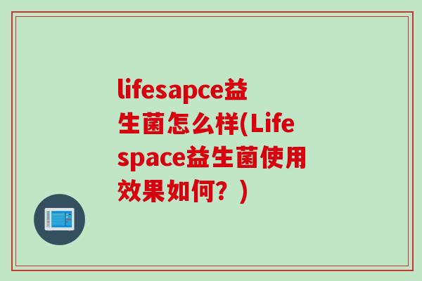 lifesapce益生菌怎么样(Lifespace益生菌使用效果如何？)