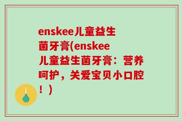 enskee儿童益生菌牙膏(enskee儿童益生菌牙膏：营养呵护，关爱宝贝小口腔！)