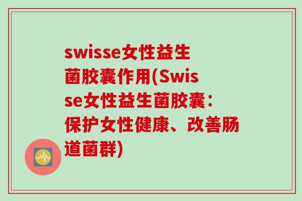 swisse女性益生菌胶囊作用(Swisse女性益生菌胶囊:保护女性健康、改善肠道菌群) swisse女性益生菌胶囊作用(Swisse女性益生菌胶囊:保护女性健康、改善肠道菌群)