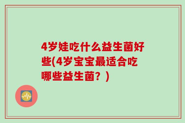 4岁娃吃什么益生菌好些(4岁宝宝最适合吃哪些益生菌？)