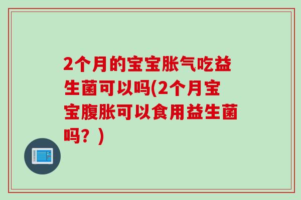 2个月的宝宝吃益生菌可以吗(2个月宝宝可以食用益生菌吗？)