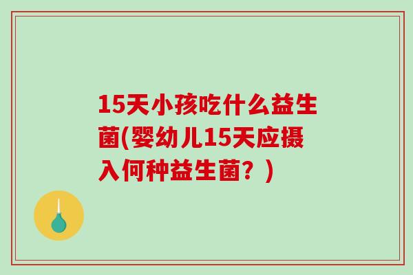 15天小孩吃什么益生菌(婴幼儿15天应摄入何种益生菌？)