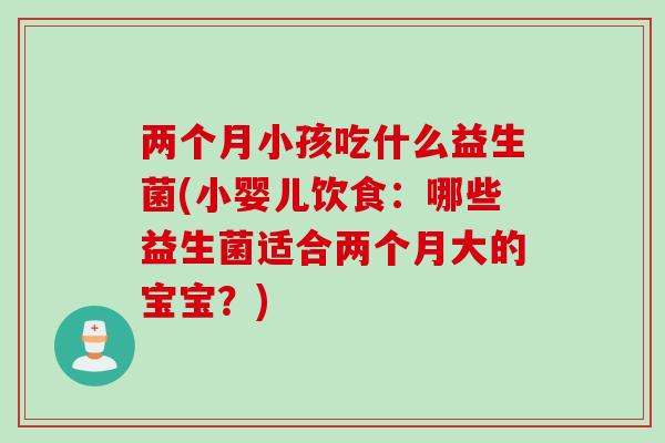 两个月小孩吃什么益生菌(小婴儿饮食:哪些益生菌适合两个月大的宝宝?) 两个月小孩吃什么益生菌(小婴儿饮食:哪些益生菌适合两个月大的宝宝?)