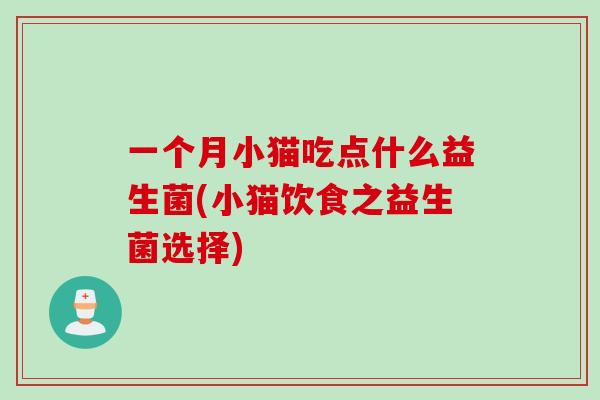 一个月小猫吃点什么益生菌(小猫饮食之益生菌选择) 一个月小猫吃点什么益生菌(小猫饮食之益生菌选择)
