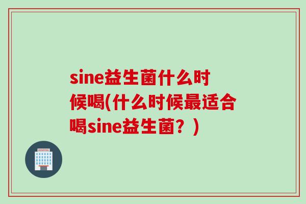 sine益生菌什么时候喝(什么时候最适合喝sine益生菌？)