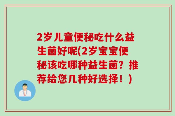 2岁儿童便秘吃什么益生菌好呢(2岁宝宝便秘该吃哪种益生菌？推荐给您几种好选择！)