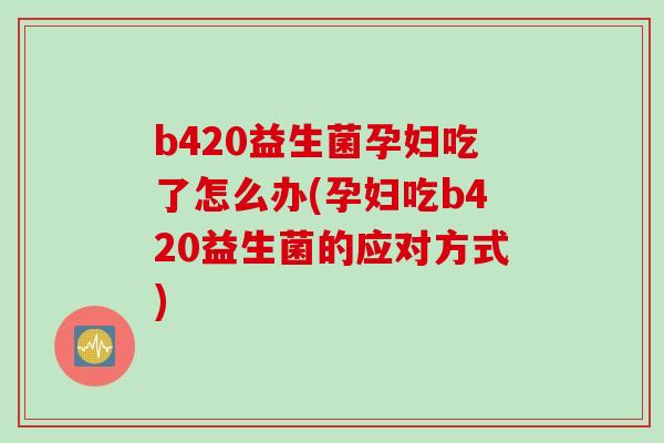 b420益生菌孕妇吃了怎么办(孕妇吃b420益生菌的应对方式)