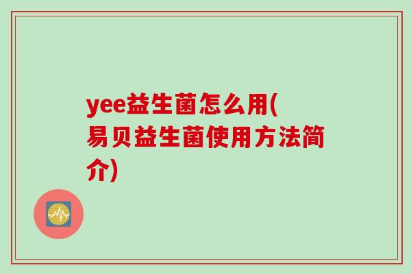 yee益生菌怎么用(易贝益生菌使用方法简介)
