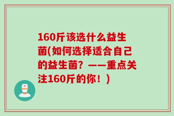 160斤该选什么益生菌(如何选择适合自己的益生菌？——重点关注160斤的你！)