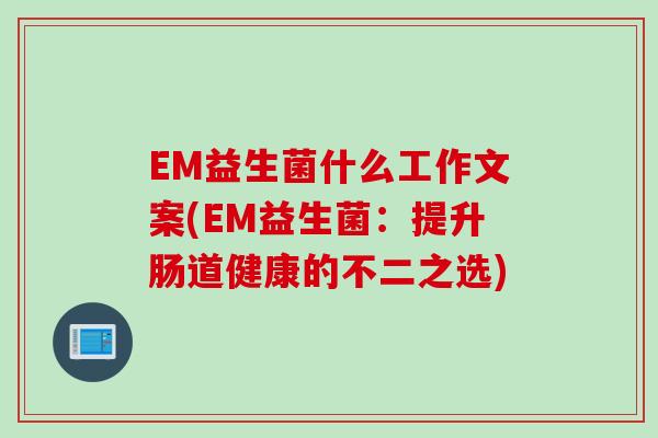 EM益生菌什么工作文案(EM益生菌：提升肠道健康的不二之选)