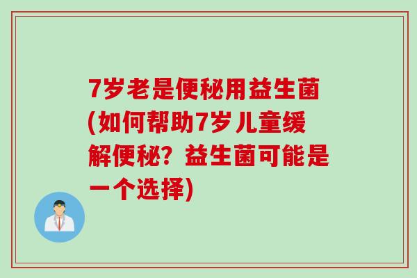 7岁老是便秘用益生菌(如何帮助7岁儿童缓解便秘？益生菌可能是一个选择)