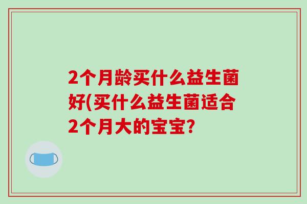 2个月龄买什么益生菌好(买什么益生菌适合2个月大的宝宝？