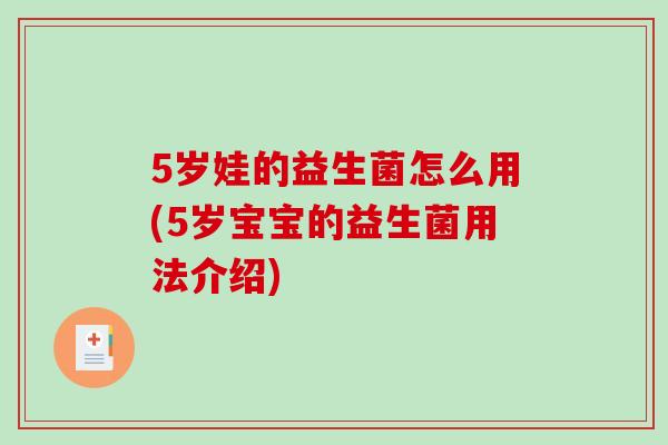 5岁娃的益生菌怎么用(5岁宝宝的益生菌用法介绍)