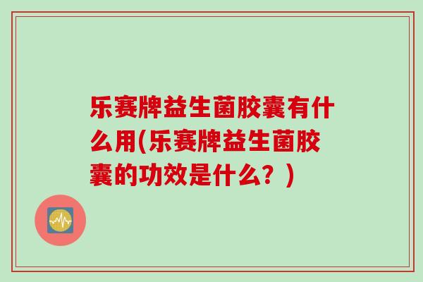 乐赛牌益生菌胶囊有什么用(乐赛牌益生菌胶囊的功效是什么？)