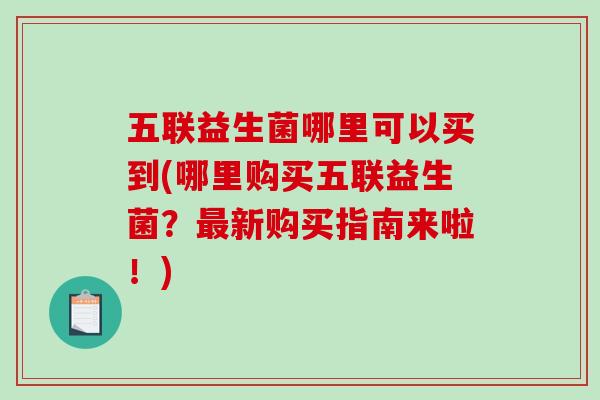 五联益生菌哪里可以买到(哪里购买五联益生菌?新购买指南来啦!) 五联益生菌哪里可以买到(哪里购买五联益生菌?新购买指南来啦!)