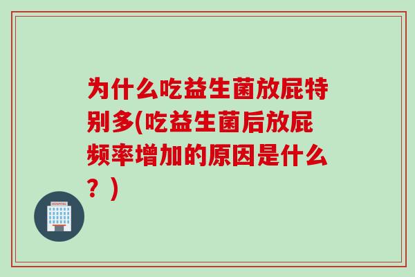 为什么吃益生菌放屁特别多(吃益生菌后放屁频率增加的原因是什么?) 为什么吃益生菌放屁特别多(吃益生菌后放屁频率增加的原因是什么?)