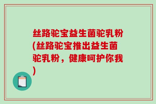 丝路驼宝益生菌驼乳粉(丝路驼宝推出益生菌驼乳粉，健康呵护你我)