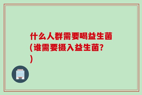 什么人群需要喝益生菌(谁需要摄入益生菌？)