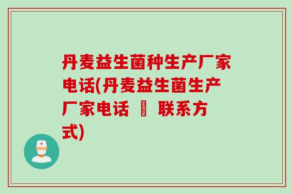 丹麦益生菌种生产厂家电话(丹麦益生菌生产厂家电话 – 联系方式)