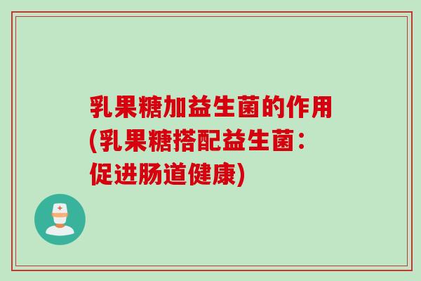 乳果糖加益生菌的作用(乳果糖搭配益生菌：促进肠道健康)