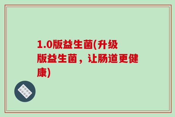 1.0版益生菌(升级版益生菌，让肠道更健康)