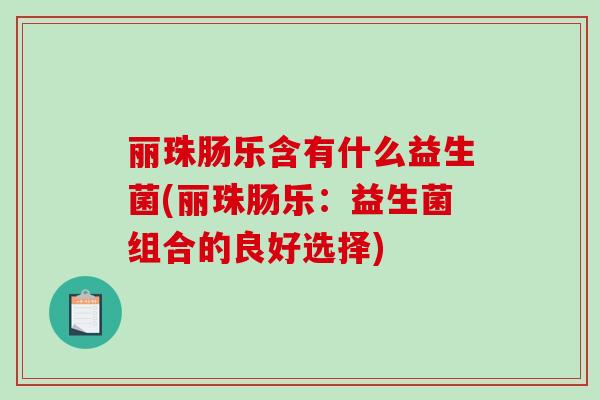 丽珠肠乐含有什么益生菌(丽珠肠乐：益生菌组合的良好选择)
