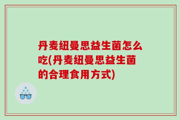 丹麦纽曼思益生菌怎么吃(丹麦纽曼思益生菌的合理食用方式)