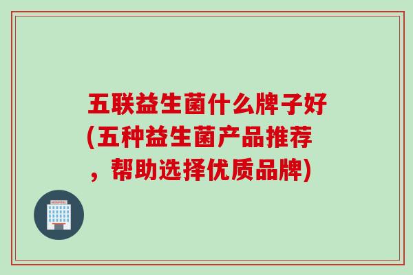 五联益生菌什么牌子好(五种益生菌产品推荐，帮助选择优质品牌)