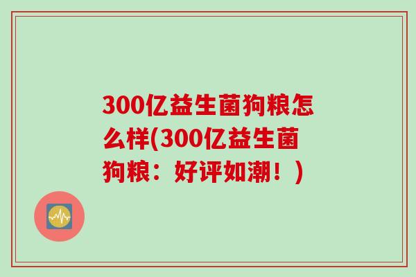 300亿益生菌狗粮怎么样(300亿益生菌狗粮：好评如潮！)