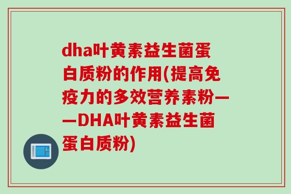 dha叶黄素益生菌蛋白质粉的作用(提高免疫力的多效营养素粉——DHA叶黄素益生菌蛋白质粉)