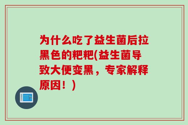 为什么吃了益生菌后拉黑色的粑粑(益生菌导致大便变黑，专家解释原因！)