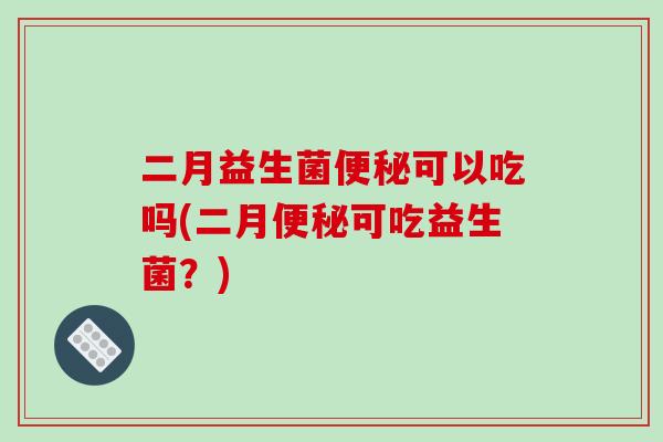 二月益生菌便秘可以吃吗(二月便秘可吃益生菌？)