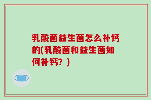 乳酸菌益生菌怎么补钙的(乳酸菌和益生菌如何补钙？)