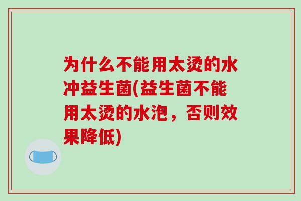 为什么不能用太烫的水冲益生菌(益生菌不能用太烫的水泡，否则效果降低)