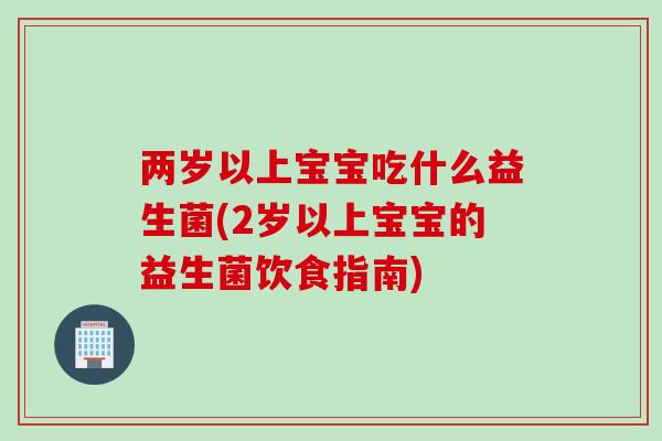 两岁以上宝宝吃什么益生菌(2岁以上宝宝的益生菌饮食指南) 两岁以上宝宝吃什么益生菌(2岁以上宝宝的益生菌饮食指南)