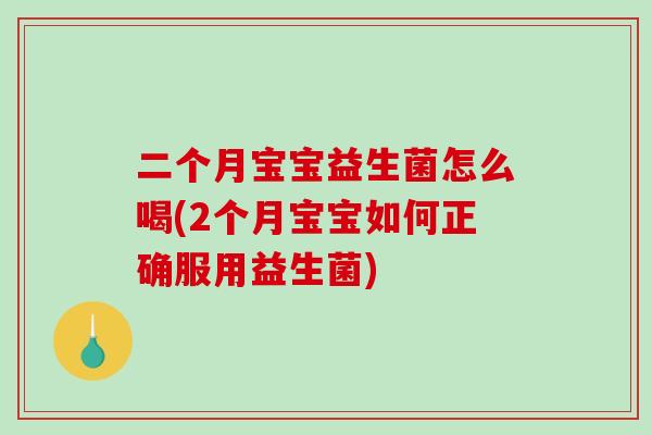 二个月宝宝益生菌怎么喝(2个月宝宝如何正确服用益生菌)