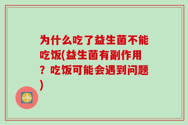 为什么吃了益生菌不能吃饭(益生菌有副作用?吃饭可能会遇到问题) 为什么吃了益生菌不能吃饭(益生菌有副作用?吃饭可能会遇到问题)